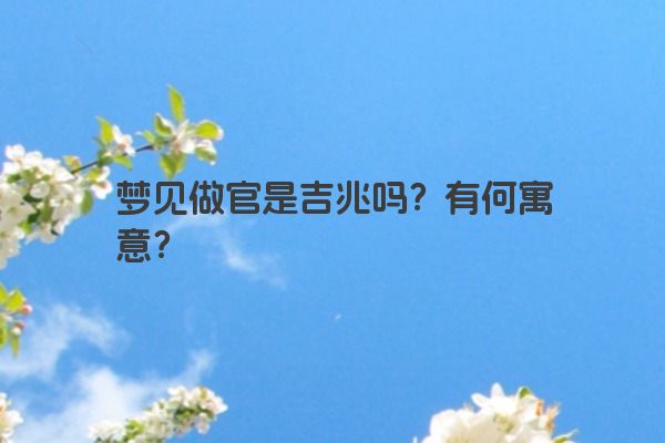 梦见做官是吉兆吗？有何寓意？
