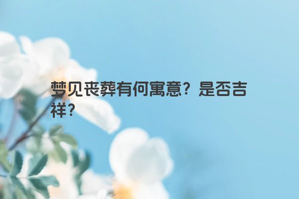 梦见丧葬有何寓意？是否吉祥？