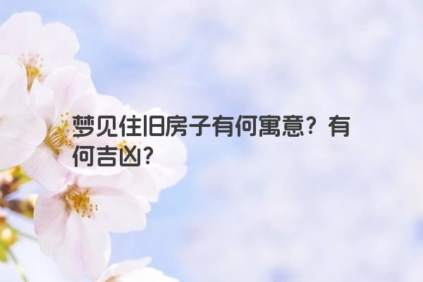 梦见住旧房子有何寓意？有何吉凶？