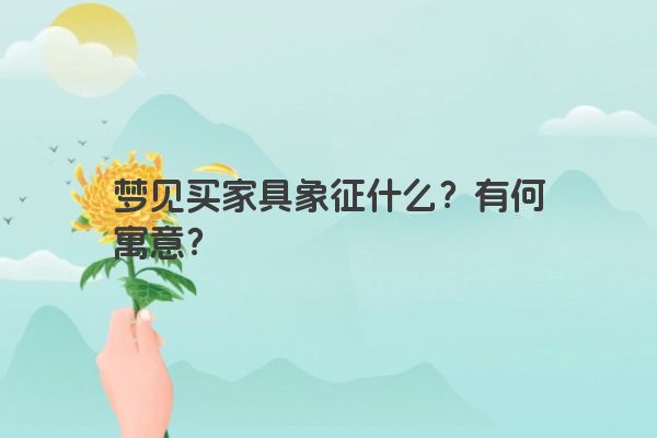 梦见买家具象征什么？有何寓意？