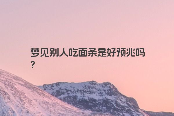 梦见别人吃面条是好预兆吗？