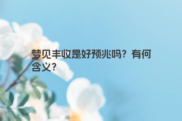 梦见丰收是好预兆吗？有何含义？