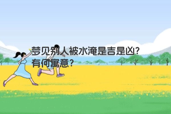 梦见别人被水淹是吉是凶？有何寓意？