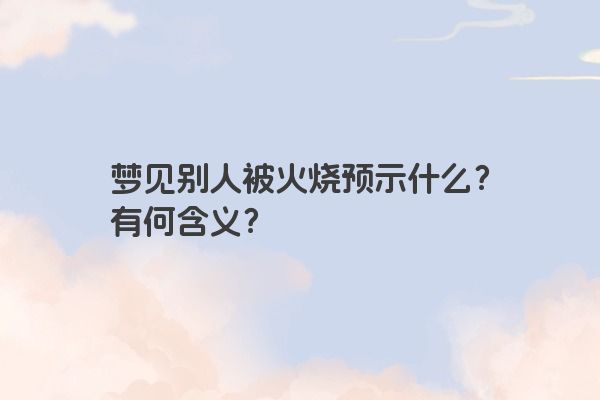 梦见别人被火烧预示什么？有何含义？