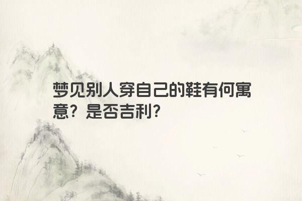 梦见别人穿自己的鞋有何寓意？是否吉利？