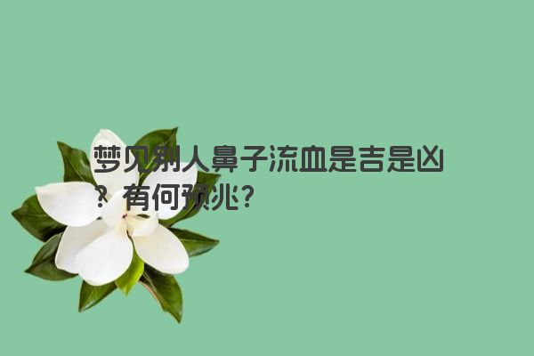 梦见别人鼻子流血是吉是凶？有何预兆？