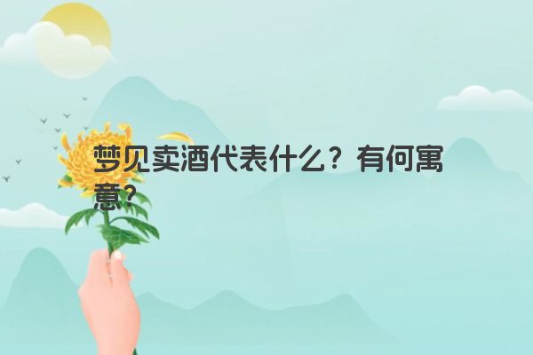 梦见卖酒代表什么？有何寓意？