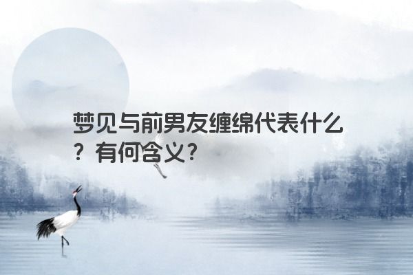 梦见与前男友缠绵代表什么？有何含义？