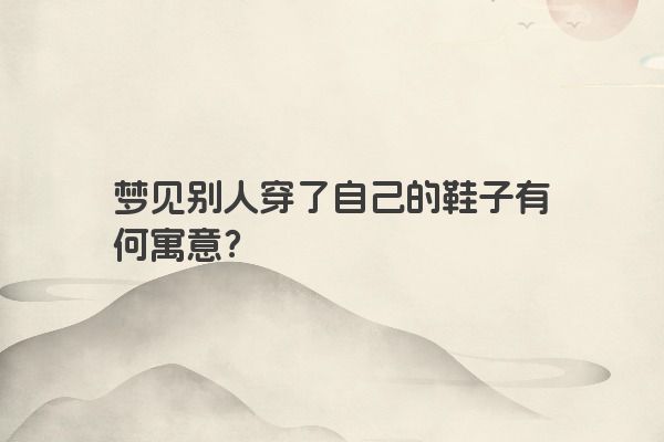 梦见别人穿了自己的鞋子有何寓意？