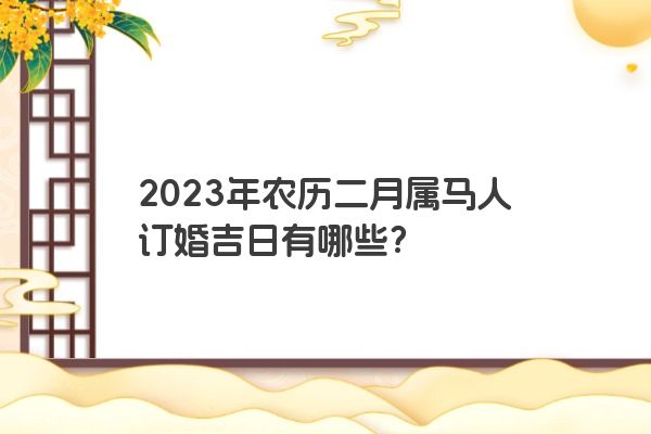 2023年农历二月属马人订婚吉日有哪些？