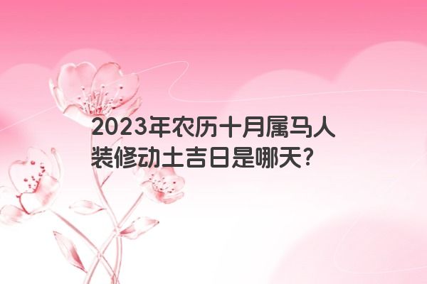 2023年农历十月属马人装修动土吉日是哪天？