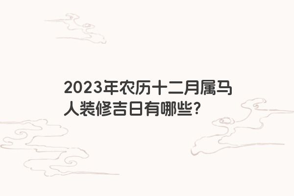 2023年农历十二月属马人装修吉日有哪些？