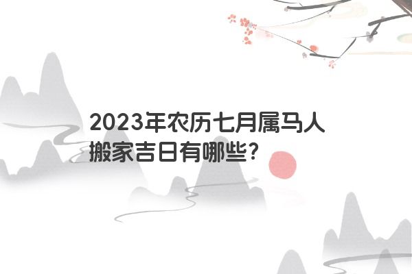 2023年农历七月属马人搬家吉日有哪些？