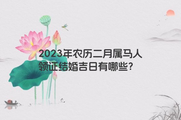 2023年农历二月属马人领证结婚吉日有哪些？