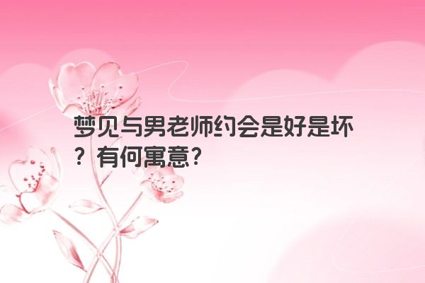 梦见与男老师约会是好是坏？有何寓意？