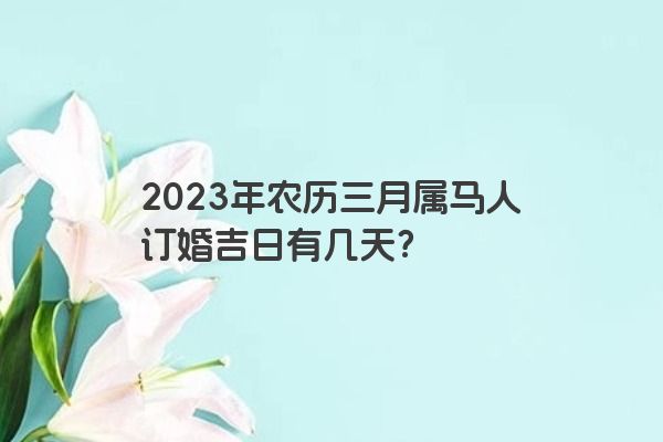 2023年农历三月属马人订婚吉日有几天？