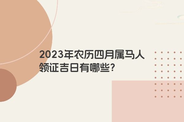 2023年农历四月属马人领证吉日有哪些？
