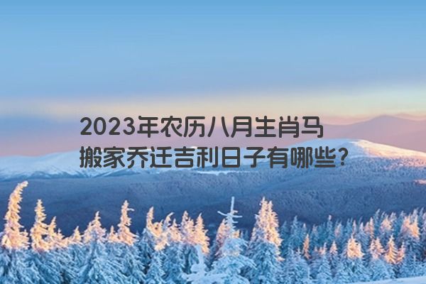 2023年农历八月生肖马搬家乔迁吉利日子有哪些？