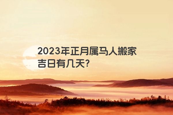 2023年正月属马人搬家吉日有几天？