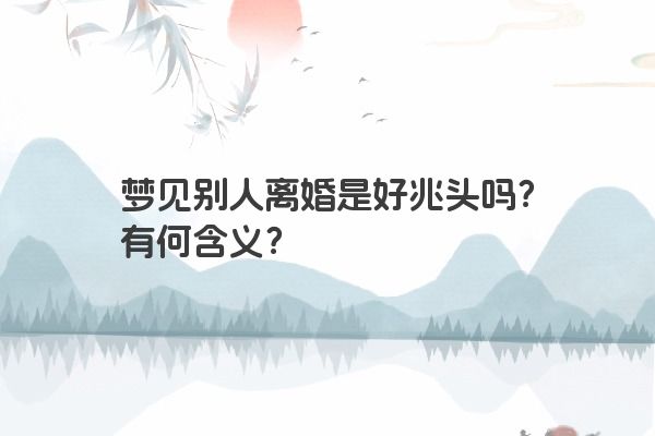 梦见别人离婚是好兆头吗？有何含义？